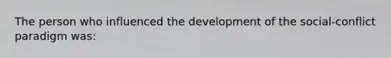 The person who influenced the development of the social-conflict paradigm was: