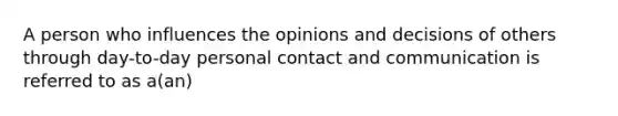 A person who influences the opinions and decisions of others through day-to-day personal contact and communication is referred to as a(an)