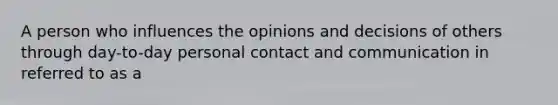 A person who influences the opinions and decisions of others through day-to-day personal contact and communication in referred to as a