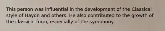 This person was influential in the development of the Classical style of Haydn and others. He also contributed to the growth of the classical form, especially of the symphony.