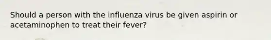 Should a person with the influenza virus be given aspirin or acetaminophen to treat their fever?