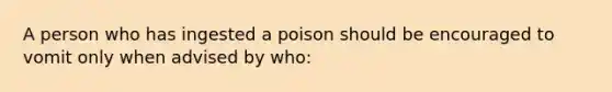 A person who has ingested a poison should be encouraged to vomit only when advised by who: