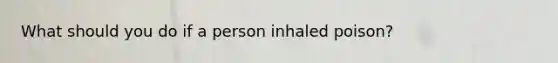 What should you do if a person inhaled poison?