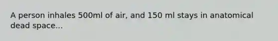 A person inhales 500ml of air, and 150 ml stays in anatomical dead space...