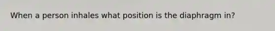 When a person inhales what position is the diaphragm in?