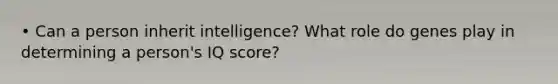 • Can a person inherit intelligence? What role do genes play in determining a person's IQ score?