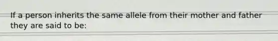 If a person inherits the same allele from their mother and father they are said to be: