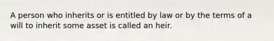 A person who inherits or is entitled by law or by the terms of a will to inherit some asset is called an heir.