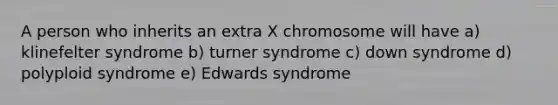 A person who inherits an extra X chromosome will have a) klinefelter syndrome b) turner syndrome c) down syndrome d) polyploid syndrome e) Edwards syndrome