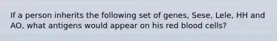 If a person inherits the following set of genes, Sese, Lele, HH and AO, what antigens would appear on his red blood cells?