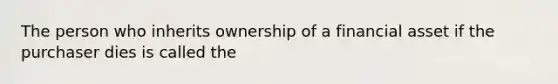 The person who inherits ownership of a financial asset if the purchaser dies is called the