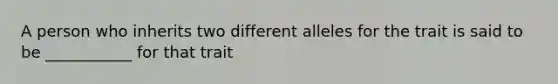 A person who inherits two different alleles for the trait is said to be ___________ for that trait