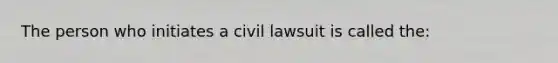 ​The person who initiates a civil lawsuit is called the: