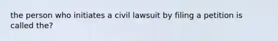 the person who initiates a civil lawsuit by filing a petition is called the?