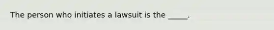 The person who initiates a lawsuit is the _____.