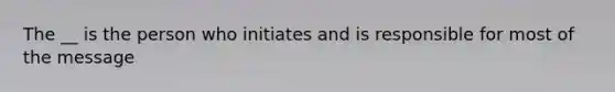 The __ is the person who initiates and is responsible for most of the message