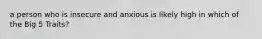 a person who is insecure and anxious is likely high in which of the Big 5 Traits?