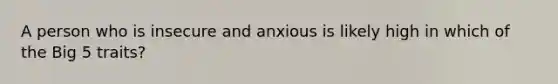 A person who is insecure and anxious is likely high in which of the Big 5 traits?