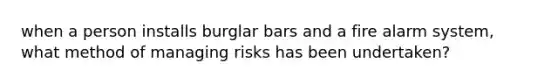 when a person installs burglar bars and a fire alarm system, what method of managing risks has been undertaken?