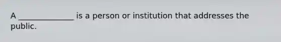 A ______________ is a person or institution that addresses the public.