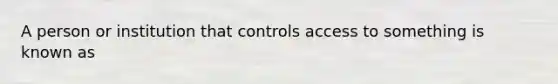 A person or institution that controls access to something is known as