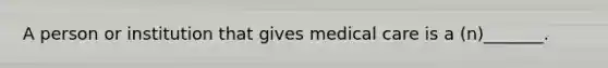 A person or institution that gives medical care is a (n)_______.