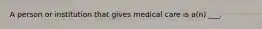 A person or institution that gives medical care is a(n) ___.