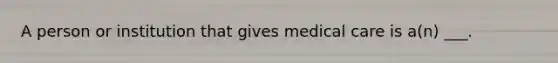 A person or institution that gives medical care is a(n) ___.