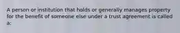 A person or institution that holds or generally manages property for the benefit of someone else under a trust agreement is called a: