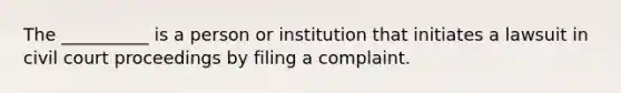 The __________ is a person or institution that initiates a lawsuit in civil court proceedings by filing a complaint.