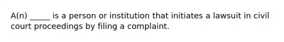 A(n) _____ is a person or institution that initiates a lawsuit in civil court proceedings by filing a complaint.