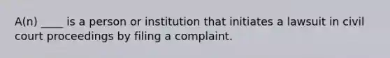 A(n) ____ is a person or institution that initiates a lawsuit in civil court proceedings by filing a complaint.