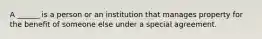 A ______ is a person or an institution that manages property for the benefit of someone else under a special agreement.