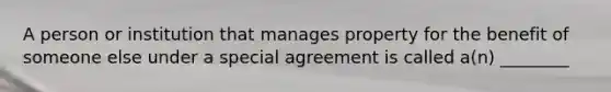 A person or institution that manages property for the benefit of someone else under a special agreement is called a(n) ________