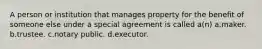 A person or institution that manages property for the benefit of someone else under a special agreement is called a(n) a.maker. b.trustee. c.notary public. d.executor.