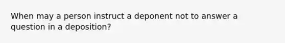 When may a person instruct a deponent not to answer a question in a deposition?