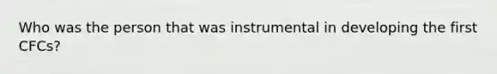 Who was the person that was instrumental in developing the first CFCs?