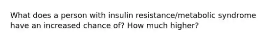 What does a person with insulin resistance/metabolic syndrome have an increased chance of? How much higher?