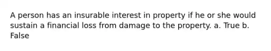 A person has an insurable interest in property if he or she would sustain a financial loss from damage to the property. a. True b. False