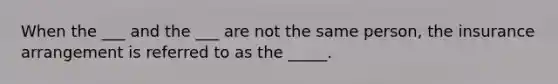 When the ___ and the ___ are not the same person, the insurance arrangement is referred to as the _____.