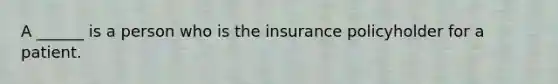 A ______ is a person who is the insurance policyholder for a patient.