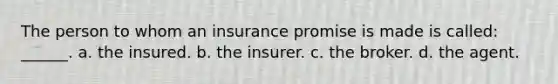 The person to whom an insurance promise is made is called: ______. a. the insured. b. the insurer. c. the broker. d. the agent.