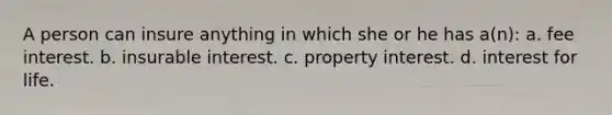 A person can insure anything in which she or he has a(n): a. fee interest. b. insurable interest. c. property interest. d. interest for life.