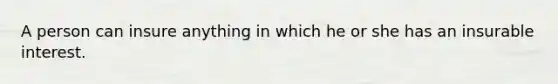 A person can insure anything in which he or she has an insurable interest.