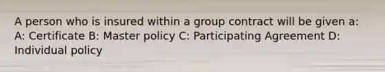 A person who is insured within a group contract will be given a: A: Certificate B: Master policy C: Participating Agreement D: Individual policy