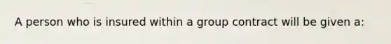 A person who is insured within a group contract will be given a: