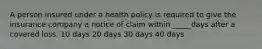 A person insured under a health policy is required to give the insurance company a notice of claim within _____days after a covered loss. 10 days 20 days 30 days 40 days