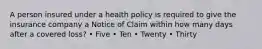 A person insured under a health policy is required to give the insurance company a Notice of Claim within how many days after a covered loss? • Five • Ten • Twenty • Thirty