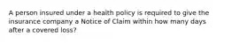 A person insured under a health policy is required to give the insurance company a Notice of Claim within how many days after a covered loss?