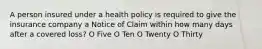 A person insured under a health policy is required to give the insurance company a Notice of Claim within how many days after a covered loss? O Five O Ten O Twenty O Thirty